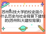 苏州科技大学的校史简介，什么历史与社会背景下建校的(苏州科大建校背景)