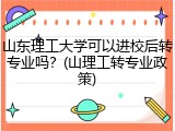 山东理工大学可以进校后转专业吗？(山理工转专业政策)