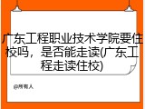 广东工程职业技术学院要住校吗，是否能走读(广东工程走读住校)