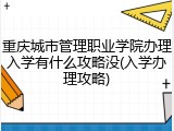 重庆城市管理职业学院办理入学有什么攻略没(入学办理攻略)