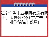 辽宁广告职业学院有没有院士，大概多少(辽宁广告职业学院院士数量)