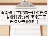 闽南理工学院属于什么档次，专业排行分析(闽南理工档次及专业排行)