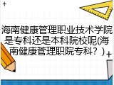 海南健康管理职业技术学院是专科还是本科院校呢(海南健康管理职院专科？)