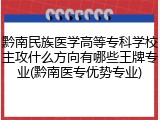 黔南民族医学高等专科学校主攻什么方向有哪些王牌专业(黔南医专优势专业)