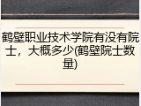 鹤壁职业技术学院有没有院士，大概多少(鹤壁院士数量)