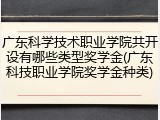 广东科学技术职业学院共开设有哪些类型奖学金(广东科技职业学院奖学金种类)