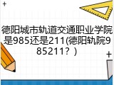 德阳城市轨道交通职业学院是985还是211(德阳轨院985211？)
