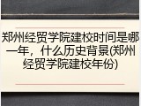 郑州经贸学院建校时间是哪一年，什么历史背景(郑州经贸学院建校年份)