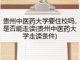贵州中医药大学要住校吗，是否能走读(贵州中医药大学走读条件)