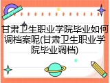 甘肃卫生职业学院毕业如何调档案呢(甘肃卫生职业学院毕业调档)
