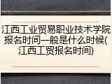 江西工业贸易职业技术学院报名时间一般是什么时候(江西工贸报名时间)