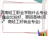 河南轻工职业学院什么专业就业比较好，原因是啥(河南轻工好就业专业)