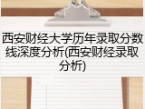 西安财经大学历年录取分数线深度分析(西安财经录取分析)