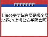 上海公安学院官网是哪个网址多少(上海公安学院官网)