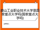 唐山工业职业技术大学是国家重点大学吗(国家重点大学吗)