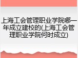 上海工会管理职业学院哪一年成立建校的(上海工会管理职业学院何时成立)