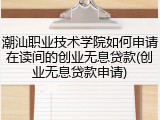 潮汕职业技术学院如何申请在读间的创业无息贷款(创业无息贷款申请)