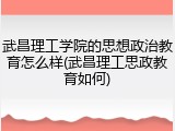 武昌理工学院的思想政治教育怎么样(武昌理工思政教育如何)