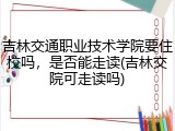 吉林交通职业技术学院要住校吗，是否能走读(吉林交院可走读吗)