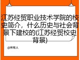 江苏经贸职业技术学院的校史简介，什么历史与社会背景下建校的(江苏经贸校史背景)