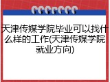 天津传媒学院毕业可以找什么样的工作(天津传媒学院就业方向)