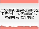 广东财贸职业学院有没有在职研究生，如何申请(广东财贸在职研究生申请)