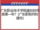 广东职业技术学院建校时间是哪一年？(广东职院何时建校)