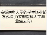 安徽医科大学的学生毕业都怎么样了(安徽医科大学毕业生去向)