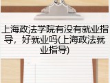 上海政法学院有没有就业指导，好就业吗(上海政法就业指导)