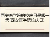 西安医学院的校庆日是哪一天(西安医学院校庆日)