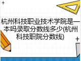 杭州科技职业技术学院是一本吗录取分数线多少(杭州科技职院分数线)