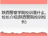 陕西警察学院校训是什么，校长介绍(陕西警院校训校长)