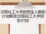 沈阳化工大学的招生人数和计划解读(沈阳化工大学招生计划)