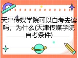 天津传媒学院可以自考去读吗，为什么(天津传媒学院自考条件)