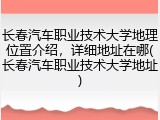 长春汽车职业技术大学地理位置介绍，详细地址在哪(长春汽车职业技术大学地址)
