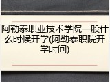 阿勒泰职业技术学院一般什么时候开学(阿勒泰职院开学时间)
