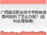 广西建设职业技术学院就读期间挂科了怎么办呢？(挂科处理指南)