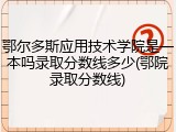 鄂尔多斯应用技术学院是一本吗录取分数线多少(鄂院录取分数线)