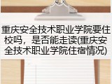 重庆安全技术职业学院要住校吗，是否能走读(重庆安全技术职业学院住宿情况)