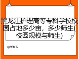 黑龙江护理高等专科学校校园占地多少亩，多少师生(校园规模与师生)