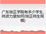 广东培正学院有多少学生，师资力量如何(培正师生规模)
