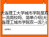大连理工大学城市学院是双一流高校吗，简单介绍(大连理工城市学院双一流？)
