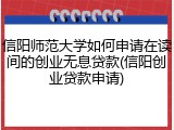 信阳师范大学如何申请在读间的创业无息贷款(信阳创业贷款申请)