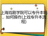 上海戏剧学院可以专升本吗，如何操作(上戏专升本流程)