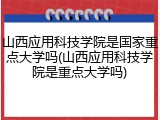 山西应用科技学院是国家重点大学吗(山西应用科技学院是重点大学吗)