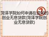 菏泽学院如何申请在读间的创业无息贷款(菏泽学院创业无息贷款)
