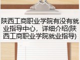 陕西工商职业学院有没有就业指导中心，详细介绍(陕西工商职业学院就业指导)