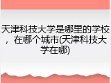 天津科技大学是哪里的学校，在哪个城市(天津科技大学在哪)