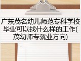 广东茂名幼儿师范专科学校毕业可以找什么样的工作(茂幼师专就业方向)