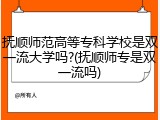 抚顺师范高等专科学校是双一流大学吗?(抚顺师专是双一流吗)
